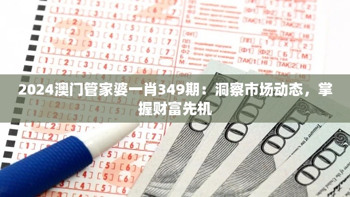 2024澳门管家婆一肖349期:洞察市场动态,掌握财富先机