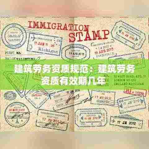 建筑劳务资质规范:建筑劳务资质有效期几年