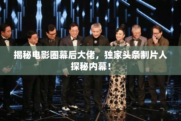 揭秘电影圈幕后大佬,独家头条制片人探秘内幕!