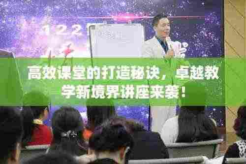 高效课堂的打造秘诀，卓越教学新境界讲座来袭！