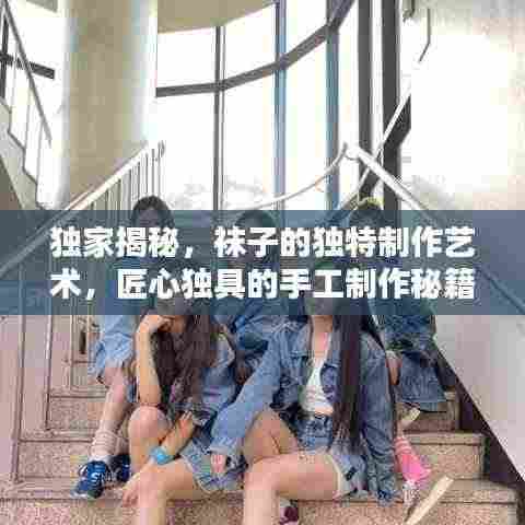 独家揭秘，袜子的独特制作艺术，匠心独具的手工制作秘籍！