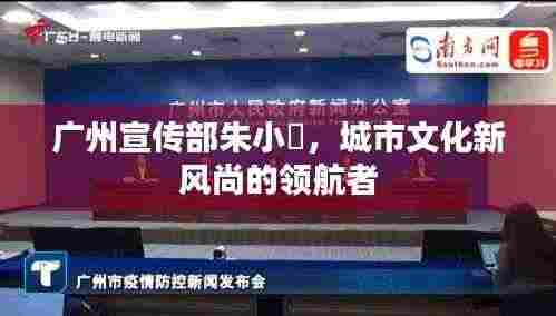 广州宣传部朱小燚，城市文化新风尚的领航者