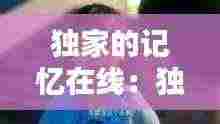 独家的记忆在线:独家记忆在线观看完整版免费