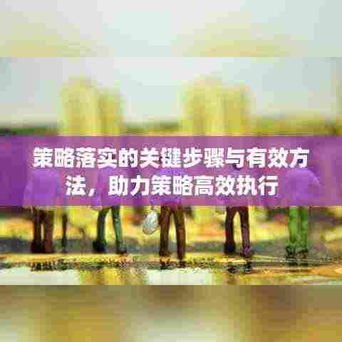 策略落实的关键步骤与有效方法，助力策略高效执行