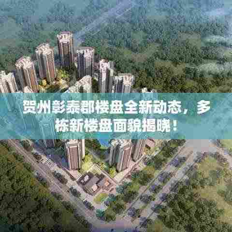 贺州彰泰郡楼盘全新动态,多栋新楼盘面貌揭晓!