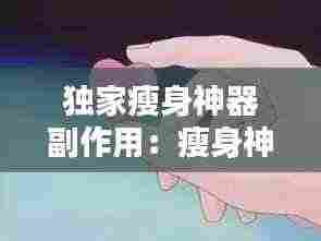 独家瘦身神器副作用:瘦身神器有什么副作用