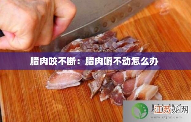 腊肉咬不断:腊肉嚼不动怎么办