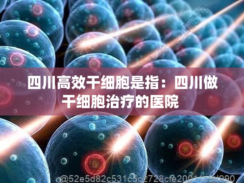 四川高效干细胞是指:四川做干细胞治疗的医院