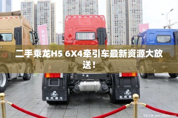 二手乘龙H5 6X4牵引车最新资源大放送!