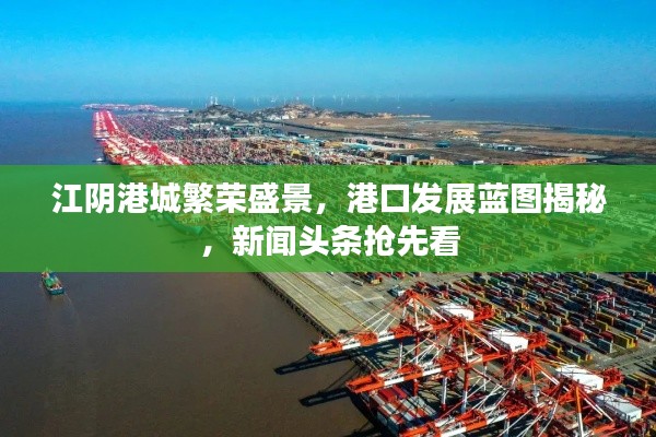 江阴港城繁荣盛景,港口发展蓝图揭秘,新闻头条抢先看