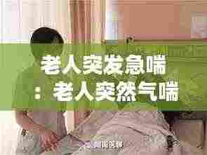 老人突发急喘:老人突然气喘怎么急救