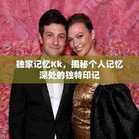 独家记忆Kk，揭秘个人记忆深处的独特印记