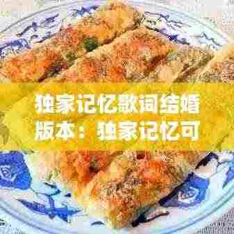 独家记忆歌词结婚版本：独家记忆可以结婚唱吗 