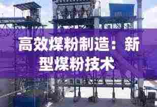 高效煤粉制造:新型煤粉技术