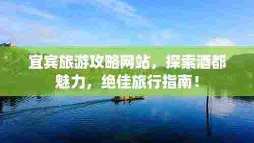 宜宾旅游攻略网站，探索酒都魅力，绝佳旅行指南！