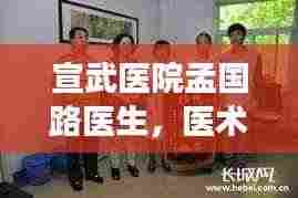 宣武医院孟国路医生,医术医德双馨,名医风采展现