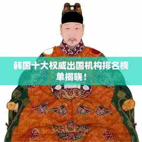 韩国十大权威出国机构排名榜单揭晓！