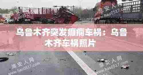 乌鲁木齐突发癫痫车祸:乌鲁木齐车祸照片