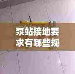 泵站接地要求有哪些规范：泵接地线规范 