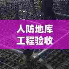 人防地库工程验收标准详解，专业规范，质量保障