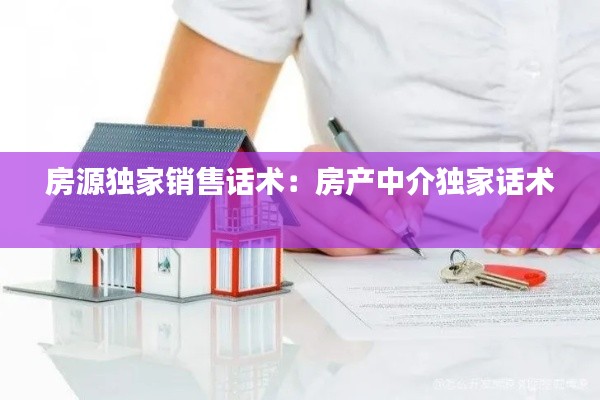 房源独家销售话术：房产中介独家话术 