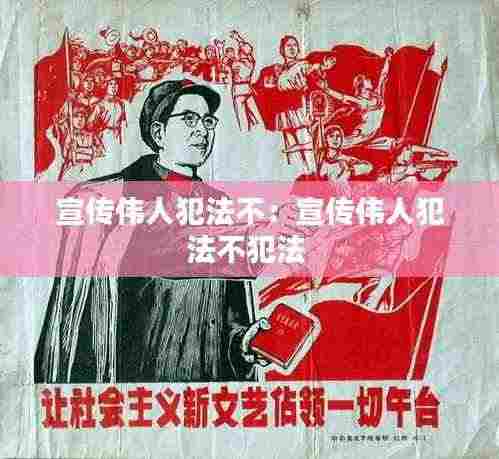 宣传伟人犯法不:宣传伟人犯法不犯法