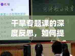 干旱专题课的深度反思,如何提升教学效果与应对干旱挑战?