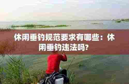 休闲垂钓规范要求有哪些:休闲垂钓违法吗?