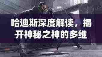 哈迪斯深度解读,揭开神秘之神的多维面纱