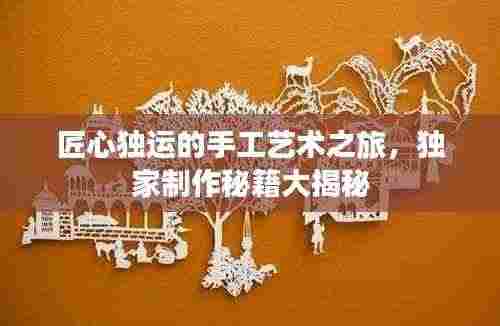 匠心独运的手工艺术之旅,独家制作秘籍大揭秘
