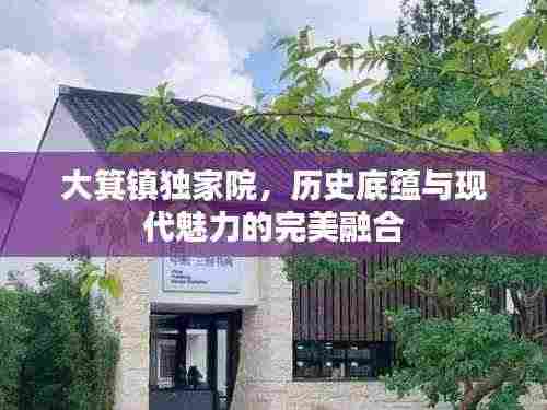 大箕镇独家院,历史底蕴与现代魅力的完美融合