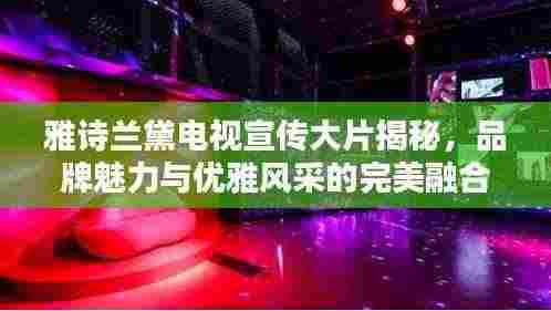 雅诗兰黛电视宣传大片揭秘,品牌魅力与优雅风采的完美融合