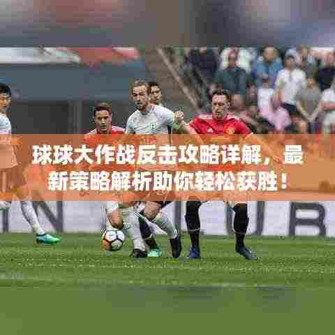球球大作战反击攻略详解,最新策略解析助你轻松获胜!