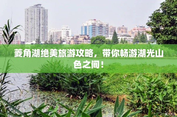 菱角湖绝美旅游攻略，带你畅游湖光山色之间！