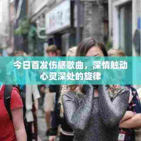 今日首发伤感歌曲，深情触动心灵深处的旋律