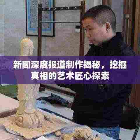 新闻深度报道制作揭秘,挖掘真相的艺术匠心探索