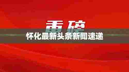 怀化最新头条新闻速递