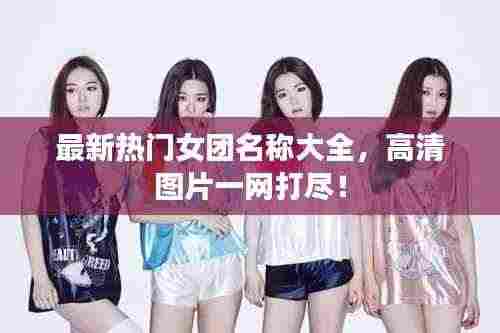 最新热门女团名称大全,高清图片一网打尽!