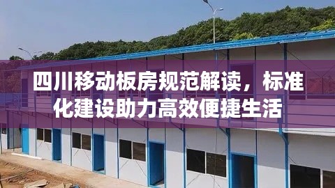 四川移动板房规范解读,标准化建设助力高效便捷生活