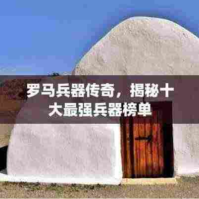 罗马兵器传奇,揭秘十大最强兵器榜单