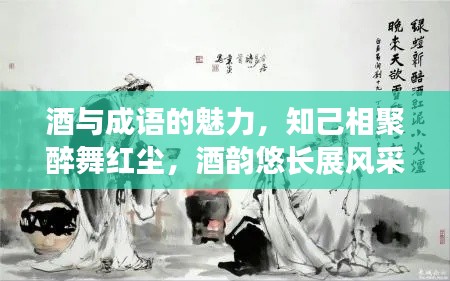酒与成语的魅力,知己相聚醉舞红尘,酒韵悠长展风采