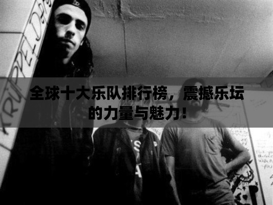 全球十大乐队排行榜,震撼乐坛的力量与魅力!