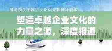 塑造卓越企业文化的力量之源,深度报道企业文化专责揭秘