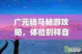 广元骑马畅游攻略,体验别样自然之旅