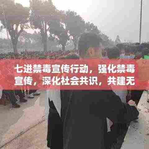 七进禁毒宣传行动，强化禁毒宣传，深化社会共识，共建无毒家园