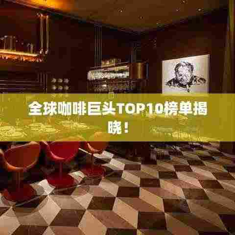 全球咖啡巨头TOP10榜单揭晓!