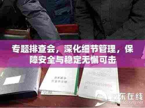 专题排查会，深化细节管理，保障安全与稳定无懈可击