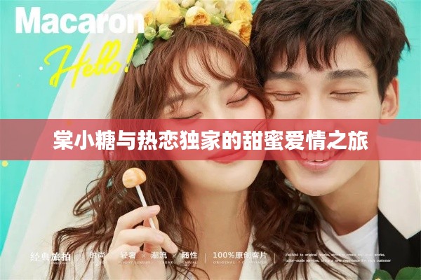 棠小糖与热恋独家的甜蜜爱情之旅
