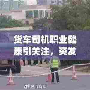 货车司机职业健康引关注，突发疾病身亡敲响警钟，社会责任心亟待警醒