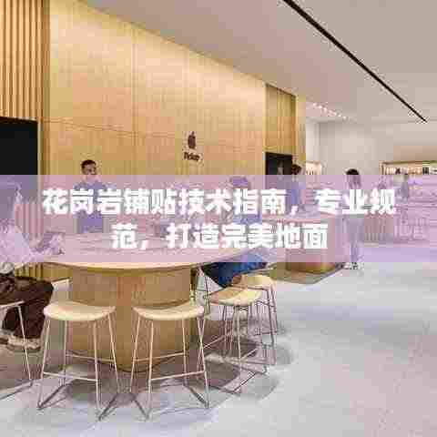 花岗岩铺贴技术指南,专业规范,打造完美地面